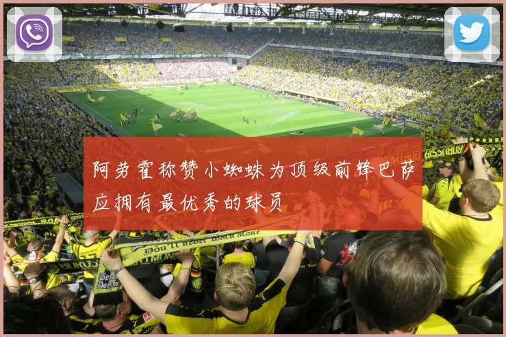 阿劳霍称赞小蜘蛛为顶级前锋巴萨应拥有最优秀的球员