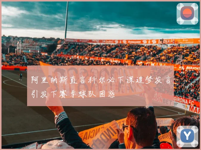 阿里纳斯直言科尔必下课追梦发言引发下赛季球队困惑