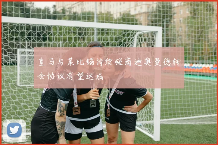 皇马与莱比锡持续磋商迪奥曼德转会协议有望达成