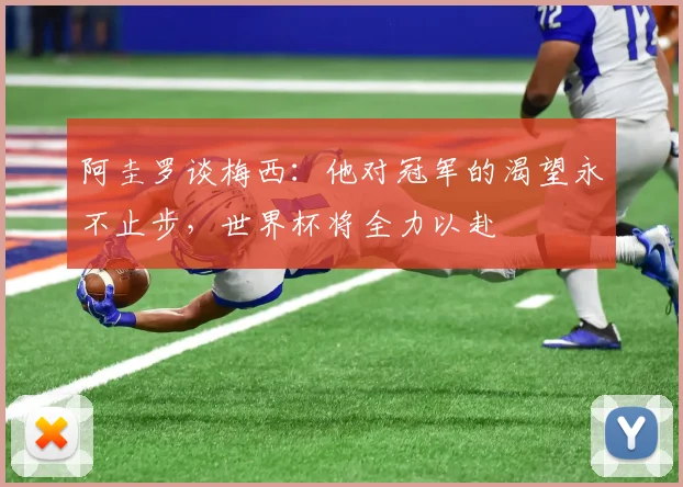阿圭罗谈梅西：他对冠军的渴望永不止步，世界杯将全力以赴