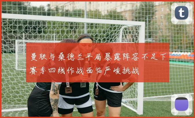 曼联与桑德兰平局暴露阵容不足下赛季四线作战面临严峻挑战