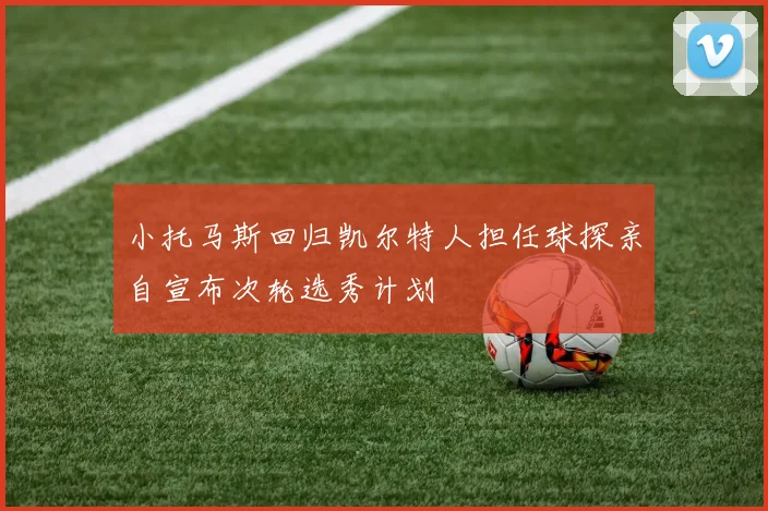 小托马斯回归凯尔特人担任球探亲自宣布次轮选秀计划