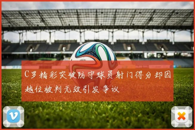 C罗精彩突破防守球员射门得分却因越位被判无效引发争议