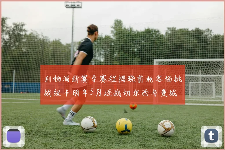 利物浦新赛季赛程揭晓首轮客场挑战纽卡明年5月连战切尔西与曼城
