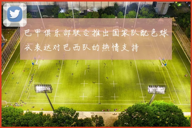 巴甲俱乐部联合推出国家队配色球衣表达对巴西队的热情支持