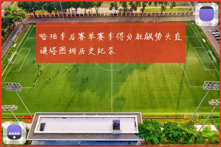 哈珀季后赛单赛季得分狂飙势头直逼塔图姆历史纪录