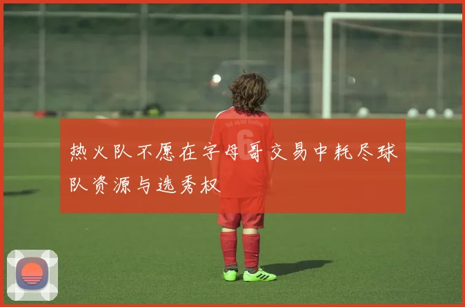 热火队不愿在字母哥交易中耗尽球队资源与选秀权