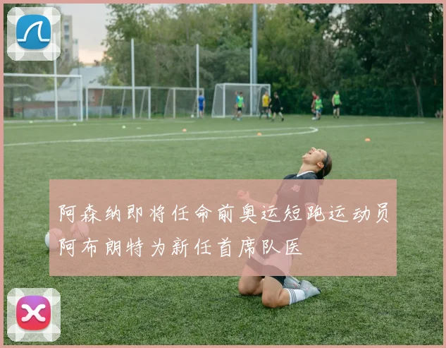 阿森纳即将任命前奥运短跑运动员阿布朗特为新任首席队医