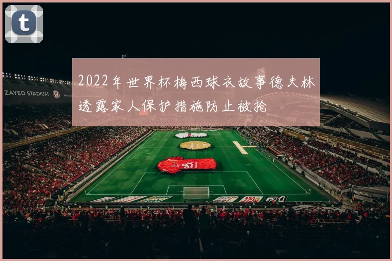 2022年世界杯梅西球衣故事德夫林透露家人保护措施防止被抢