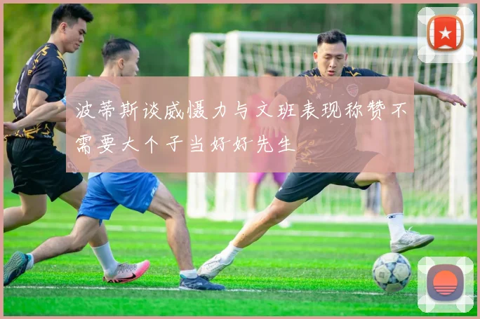 波蒂斯谈威慑力与文班表现称赞不需要大个子当好好先生