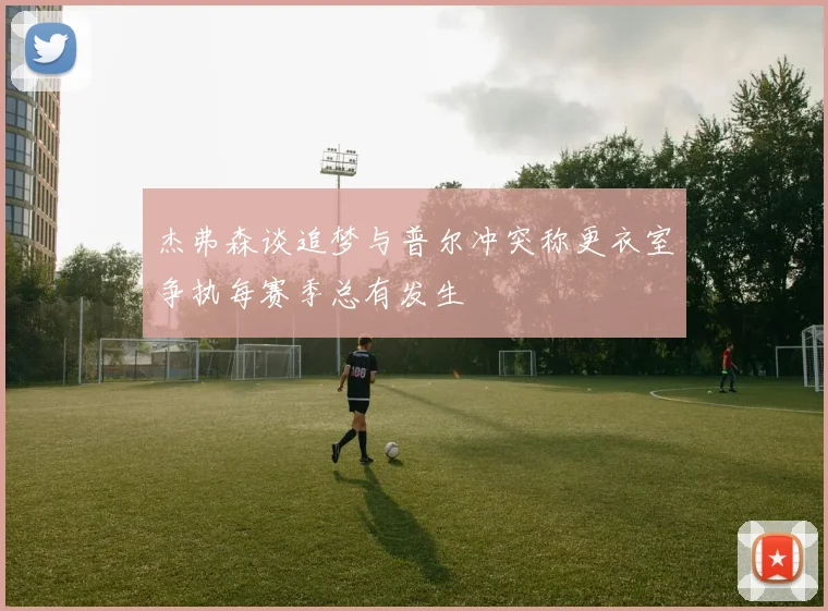 杰弗森谈追梦与普尔冲突称更衣室争执每赛季总有发生