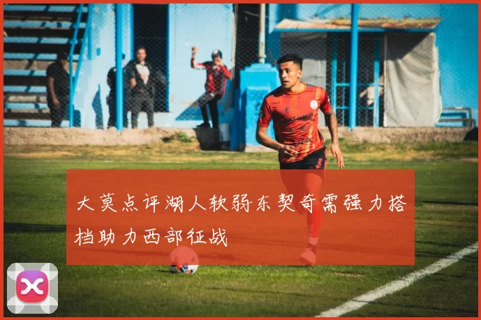 大莫点评湖人软弱东契奇需强力搭档助力西部征战