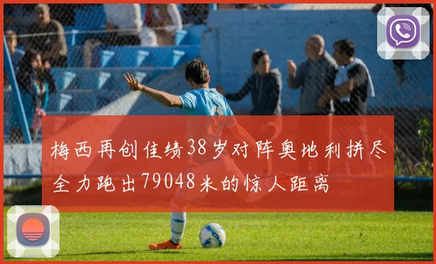 梅西再创佳绩38岁对阵奥地利拼尽全力跑出79048米的惊人距离
