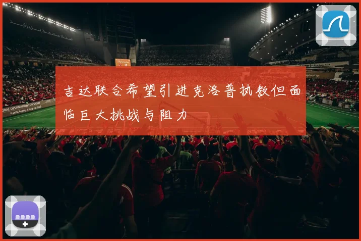 吉达联合希望引进克洛普执教但面临巨大挑战与阻力