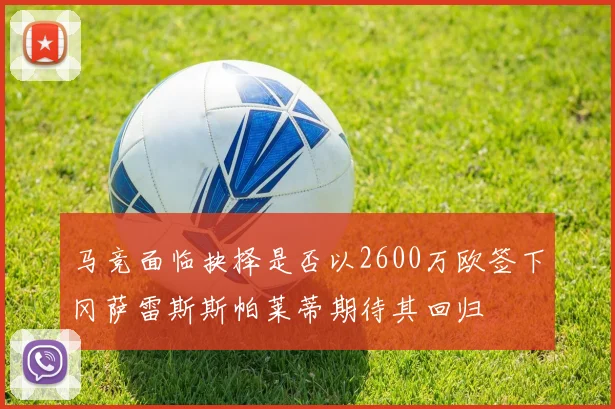 马竞面临抉择是否以2600万欧签下冈萨雷斯斯帕莱蒂期待其回归