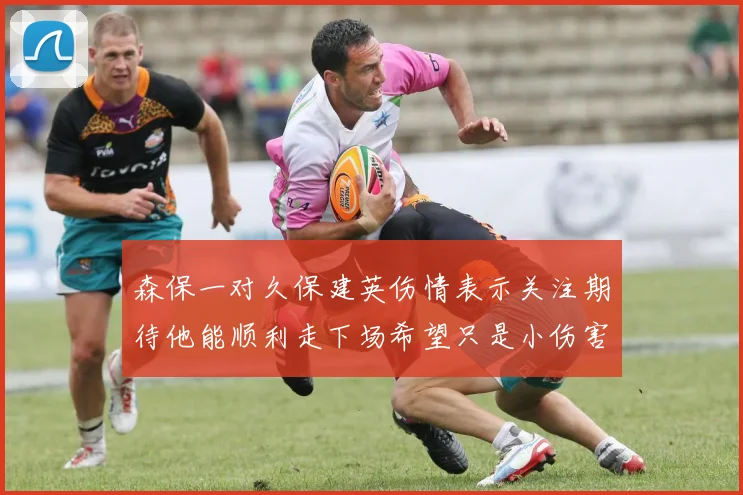 森保一对久保建英伤情表示关注期待他能顺利走下场希望只是小伤害
