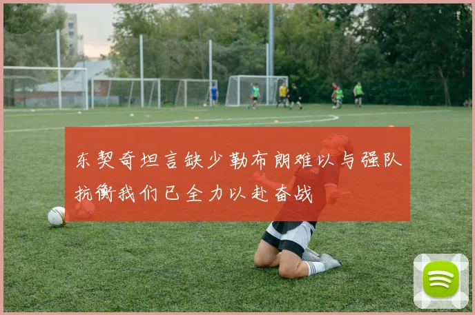 东契奇坦言缺少勒布朗难以与强队抗衡我们已全力以赴奋战