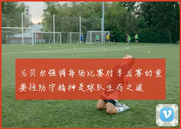 戈贝尔强调每场比赛对季后赛的重要性防守精神是球队生存之道