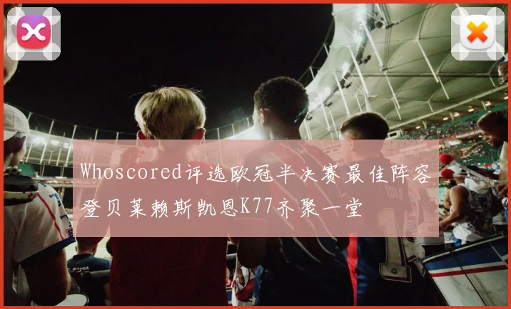 Whoscored评选欧冠半决赛最佳阵容登贝莱赖斯凯恩K77齐聚一堂