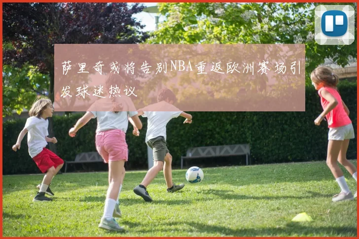 萨里奇或将告别NBA重返欧洲赛场引发球迷热议
