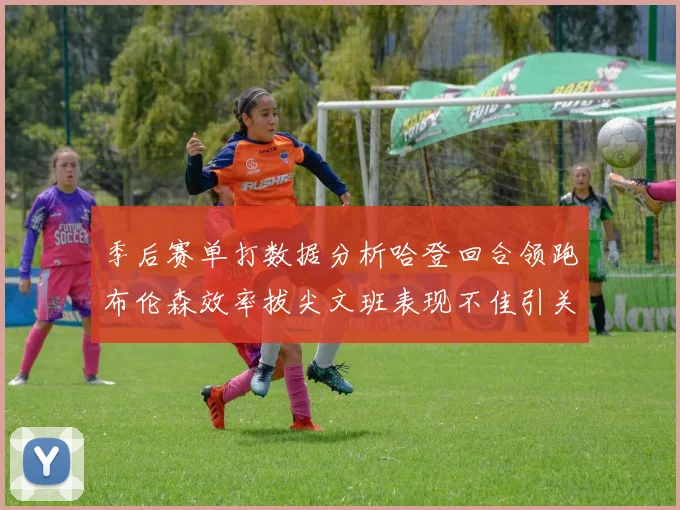 季后赛单打数据分析哈登回合领跑布伦森效率拔尖文班表现不佳引关注