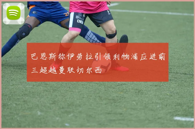 巴恩斯称伊劳拉引领利物浦应进前三超越曼联切尔西