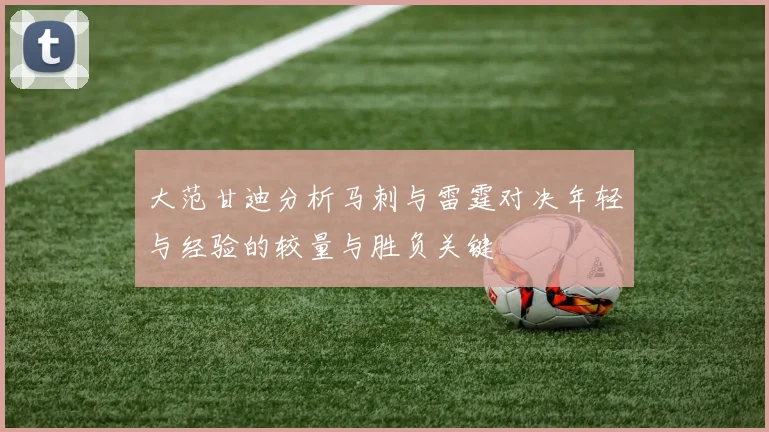 大范甘迪分析马刺与雷霆对决年轻与经验的较量与胜负关键