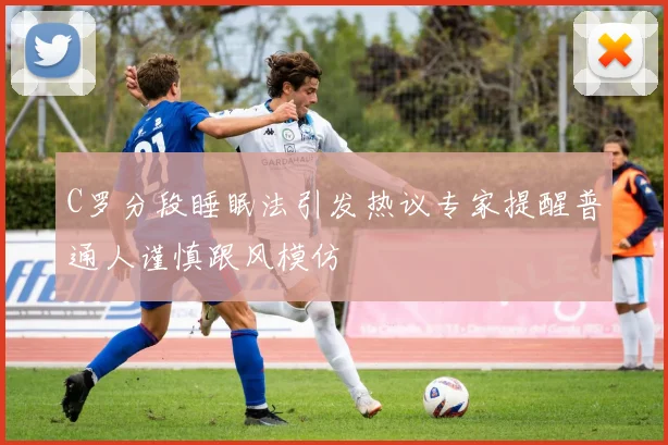 C罗分段睡眠法引发热议专家提醒普通人谨慎跟风模仿