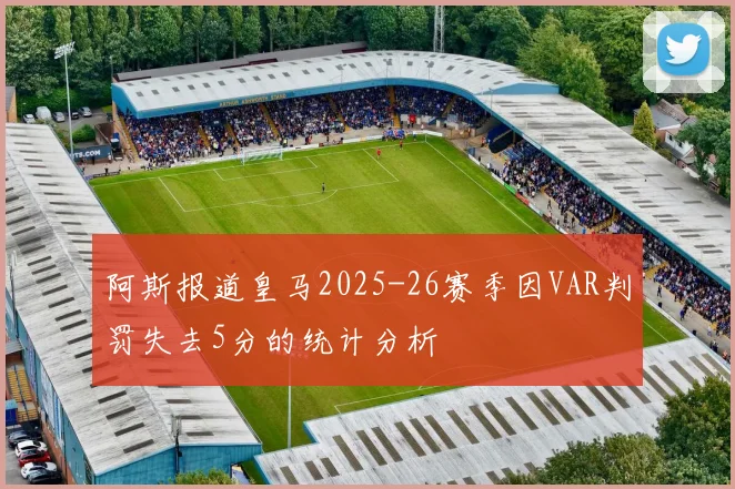 阿斯报道皇马2025-26赛季因VAR判罚失去5分的统计分析